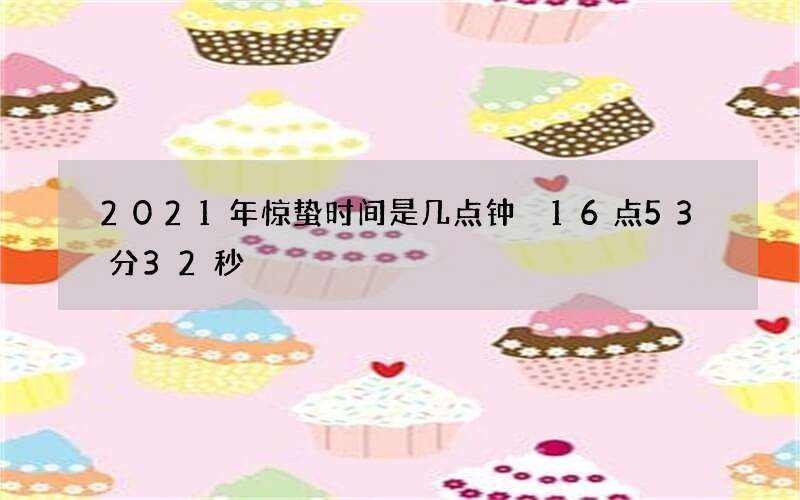 2021年惊蛰时间是几点钟 16点53分32秒